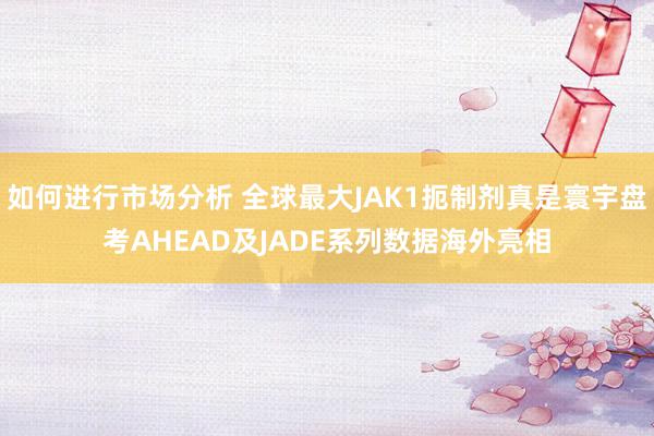 如何进行市场分析 全球最大JAK1扼制剂真是寰宇盘考AHEAD及JADE系列数据海外亮相