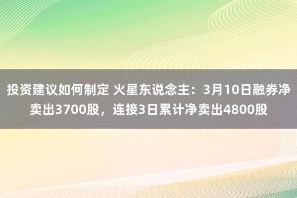 投资建议如何制定 火星东说念主：3月10日融券净卖出3700股，连接3日累计净卖出4800股