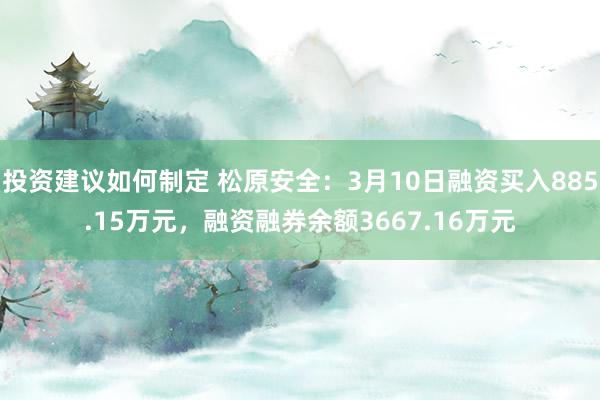 投资建议如何制定 松原安全：3月10日融资买入885.15万元，融资融券余额3667.16万元