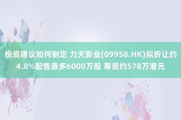 投资建议如何制定 力天影业(09958.HK)拟折让约4.8%配售最多6000万股 筹资约578万港元