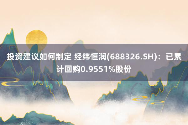 投资建议如何制定 经纬恒润(688326.SH)：已累计回购0.9551%股份