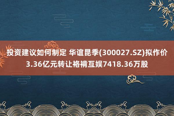 投资建议如何制定 华谊昆季(300027.SZ)拟作价3.36亿元转让袼褙互娱7418.36万股