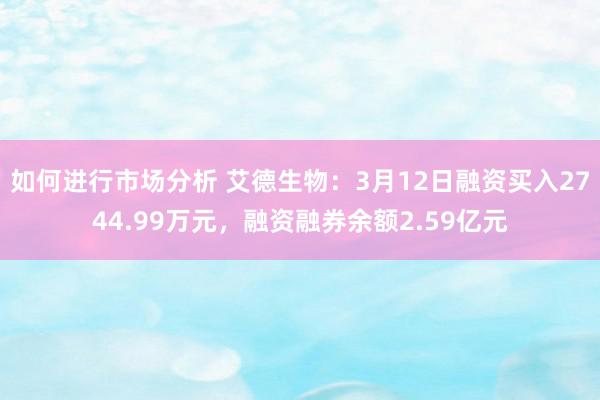 如何进行市场分析 艾德生物：3月12日融资买入2744.99万元，融资融券余额2.59亿元