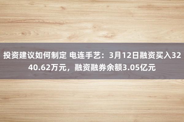 投资建议如何制定 电连手艺：3月12日融资买入3240.62万元，融资融券余额3.05亿元