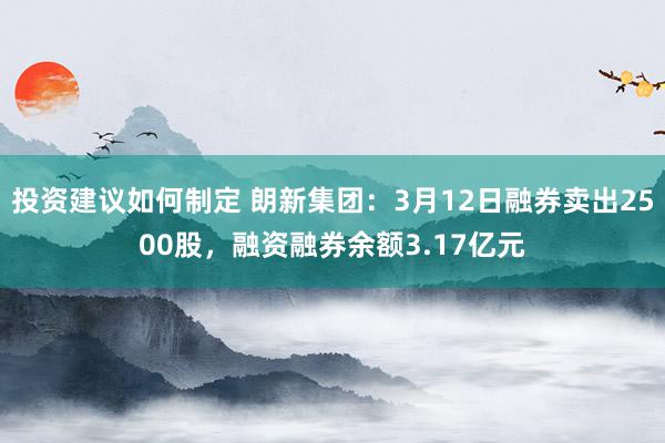 投资建议如何制定 朗新集团：3月12日融券卖出2500股，融资融券余额3.17亿元