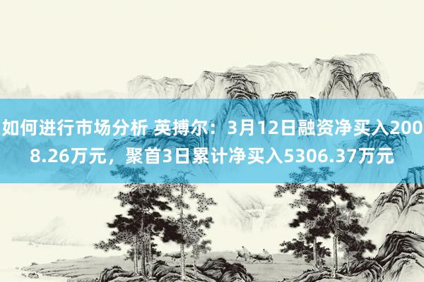 如何进行市场分析 英搏尔：3月12日融资净买入2008.26万元，聚首3日累计净买入5306.37万元