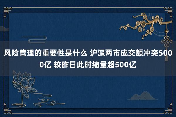 风险管理的重要性是什么 沪深两市成交额冲突5000亿 较昨日此时缩量超500亿