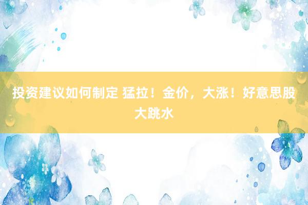 投资建议如何制定 猛拉！金价，大涨！好意思股大跳水