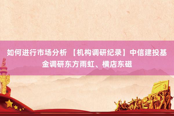 如何进行市场分析 【机构调研纪录】中信建投基金调研东方雨虹、横店东磁