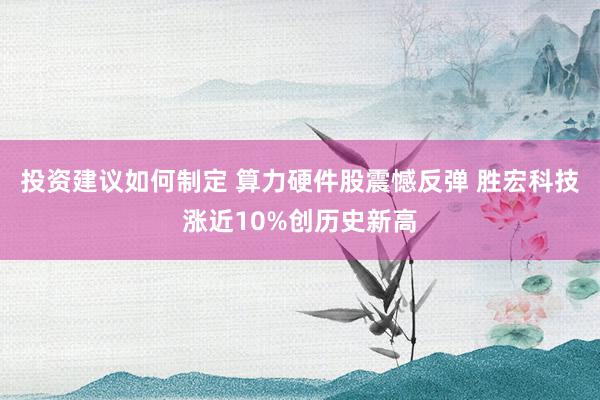 投资建议如何制定 算力硬件股震憾反弹 胜宏科技涨近10%创历史新高