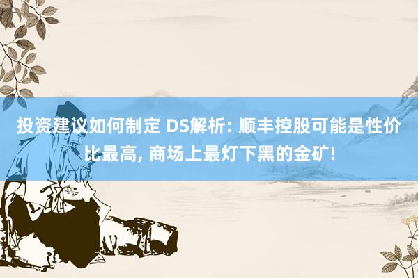 投资建议如何制定 DS解析: 顺丰控股可能是性价比最高, 商场上最灯下黑的金矿!