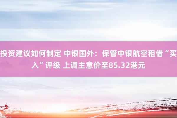 投资建议如何制定 中银国外：保管中银航空租借“买入”评级 上调主意价至85.32港元