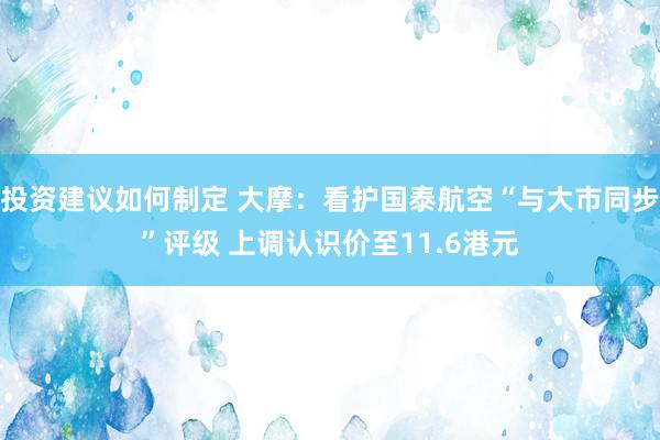 投资建议如何制定 大摩：看护国泰航空“与大市同步”评级 上调认识价至11.6港元