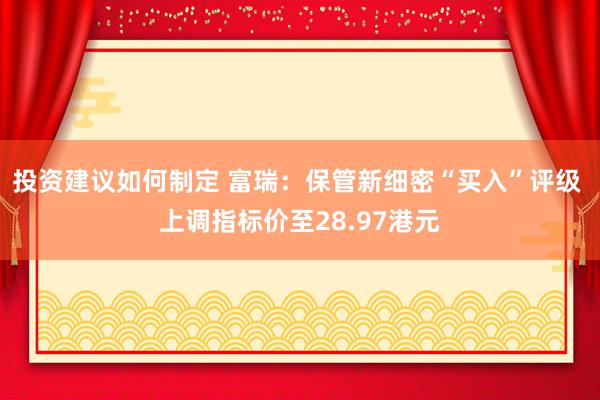 投资建议如何制定 富瑞：保管新细密“买入”评级 上调指标价至28.97港元