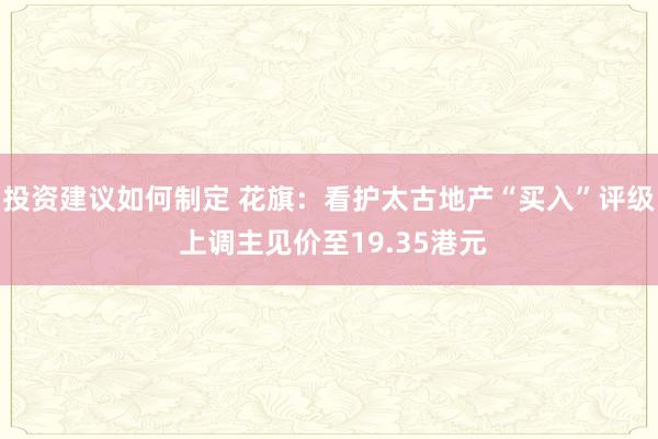 投资建议如何制定 花旗：看护太古地产“买入”评级 上调主见价至19.35港元