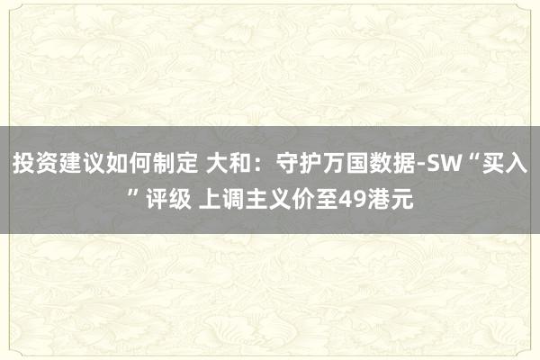 投资建议如何制定 大和：守护万国数据-SW“买入”评级 上调主义价至49港元