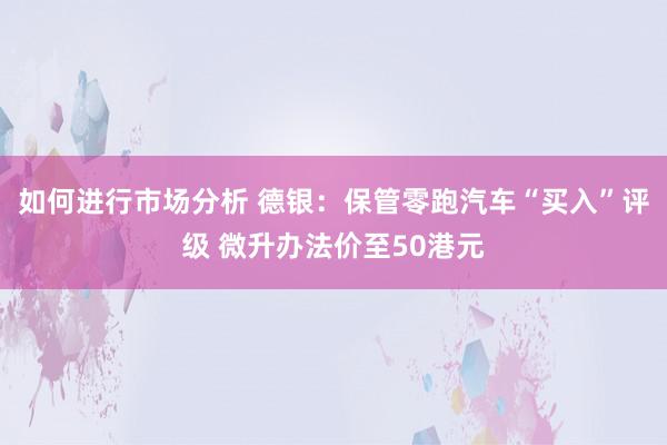 如何进行市场分析 德银：保管零跑汽车“买入”评级 微升办法价至50港元