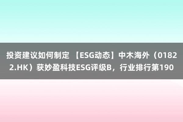 投资建议如何制定 【ESG动态】中木海外（01822.HK）获妙盈科技ESG评级B，行业排行第190