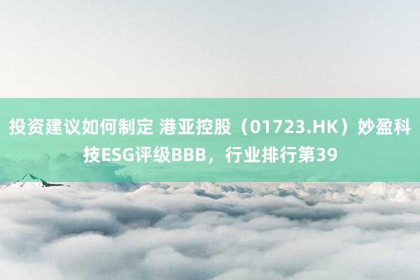 投资建议如何制定 港亚控股（01723.HK）妙盈科技ESG评级BBB，行业排行第39