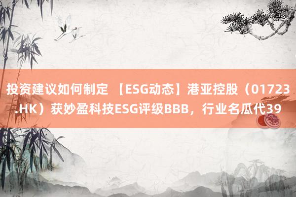 投资建议如何制定 【ESG动态】港亚控股（01723.HK）获妙盈科技ESG评级BBB，行业名瓜代39