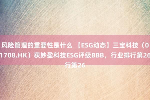 风险管理的重要性是什么 【ESG动态】三宝科技（01708.HK）获妙盈科技ESG评级BBB，行业排行第26