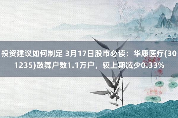 投资建议如何制定 3月17日股市必读：华康医疗(301235)鼓舞户数1.1万户，较上期减少0.33%