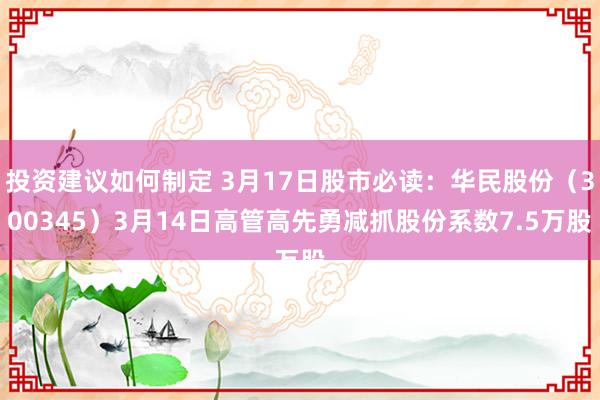 投资建议如何制定 3月17日股市必读：华民股份（300345）3月14日高管高先勇减抓股份系数7.5万股