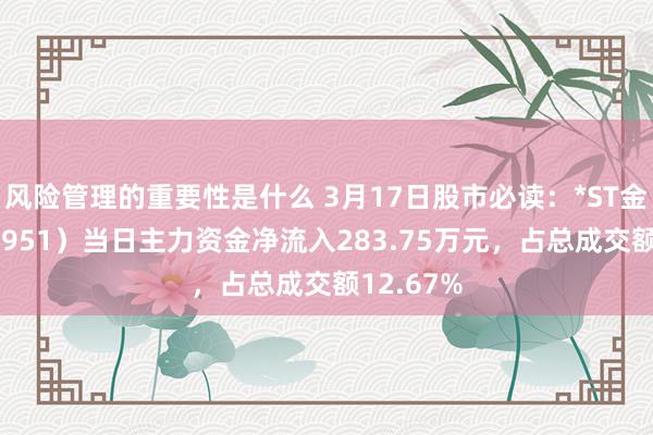 风险管理的重要性是什么 3月17日股市必读：*ST金时（002951）当日主力资金净流入283.75万元，占总成交额12.67%