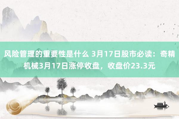 风险管理的重要性是什么 3月17日股市必读：奇精机械3月17日涨停收盘，收盘价23.3元