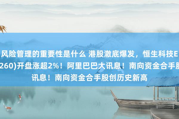 风险管理的重要性是什么 港股澈底爆发，恒生科技ETF基金(513260)开盘涨超2%！阿里巴巴大讯息！南向资金合手股创历史新高