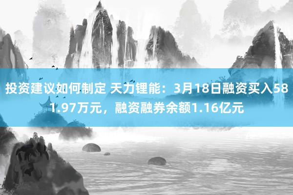 投资建议如何制定 天力锂能：3月18日融资买入581.97万元，融资融券余额1.16亿元