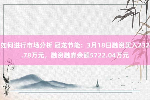 如何进行市场分析 冠龙节能：3月18日融资买入232.78万元，融资融券余额5722.04万元