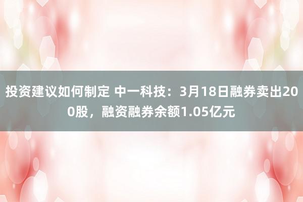 投资建议如何制定 中一科技：3月18日融券卖出200股，融资融券余额1.05亿元