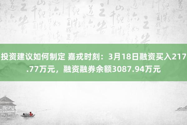 投资建议如何制定 嘉戎时刻：3月18日融资买入217.77万元，融资融券余额3087.94万元