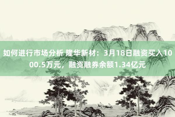 如何进行市场分析 隆华新材：3月18日融资买入1000.5万元，融资融券余额1.34亿元