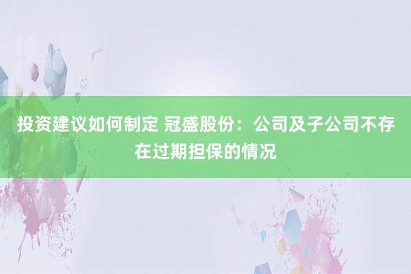 投资建议如何制定 冠盛股份：公司及子公司不存在过期担保的情况