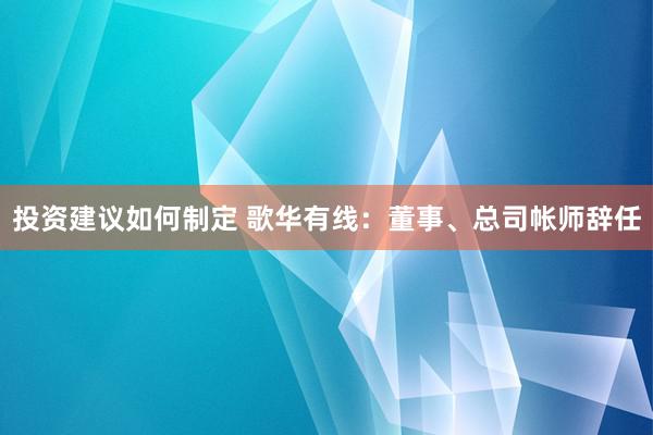 投资建议如何制定 歌华有线：董事、总司帐师辞任