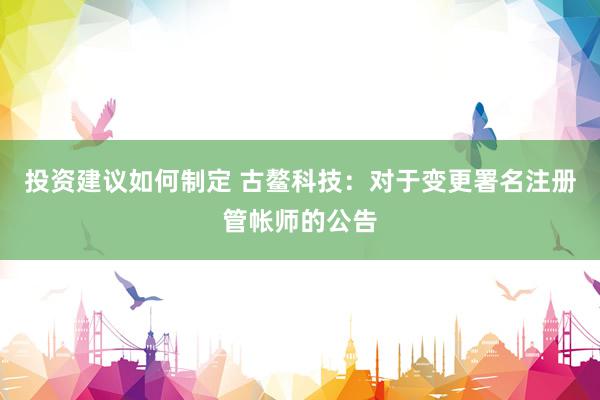 投资建议如何制定 古鳌科技：对于变更署名注册管帐师的公告